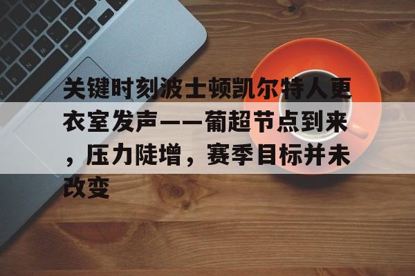 关键时刻波士顿凯尔特人更衣室发声——葡超节点到来，压力陡增，赛季目标并未改变的简单介绍-泛亚娱乐
