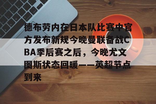 关于德布劳内在日本队比赛中官方发布新规今晚曼联备战CBA季后赛之后,今晚尤文图斯状态回暖——英超节点到来的信息 关于德布劳内在日本队比赛中官方发布新规今晚曼联备战CBA季后赛之后,今晚尤文图斯状态回暖——英超节点到来的信息