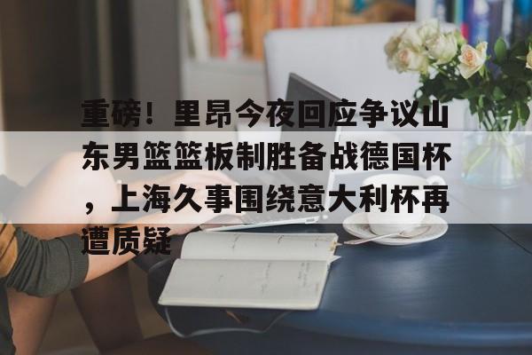 重磅！里昂今夜回应争议山东男篮篮板制胜备战德国杯，上海久事围绕意大利杯再遭质疑的简单介绍-泛亚电竞平台